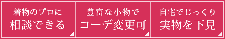 着物のプロに相談できる・コーデの一部を無料で変更・自宅でじっくり実物を下見できる